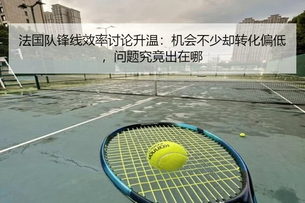 法国队锋线效率讨论升温：机会不少却转化偏低，问题究竟出在哪